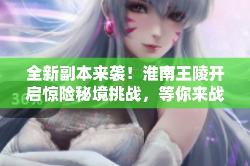 全新副本来袭！淮南王陵开启惊险秘境挑战，等你来战