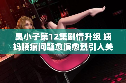 臭小子第12集剧情升级 姨妈腰痛问题愈演愈烈引人关注