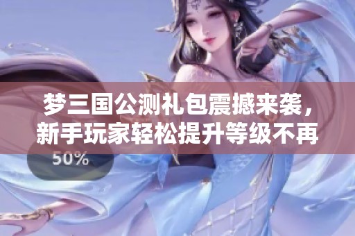 梦三国公测礼包震撼来袭，新手玩家轻松提升等级不再难