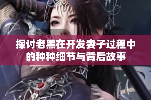 探讨老黑在开发妻子过程中的种种细节与背后故事