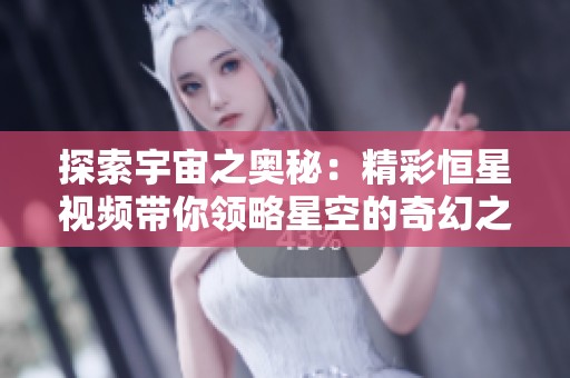 探索宇宙之奥秘：精彩恒星视频带你领略星空的奇幻之旅