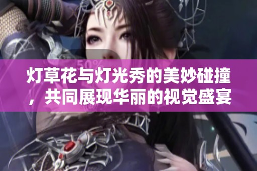 灯草花与灯光秀的美妙碰撞，共同展现华丽的视觉盛宴
