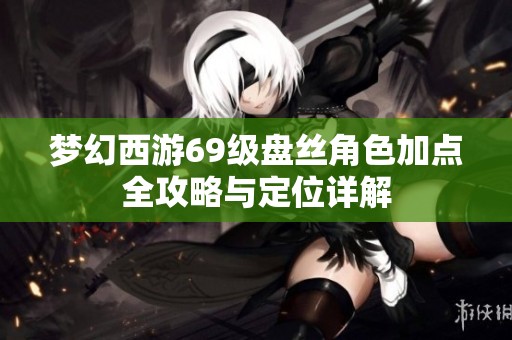 梦幻西游69级盘丝角色加点全攻略与定位详解