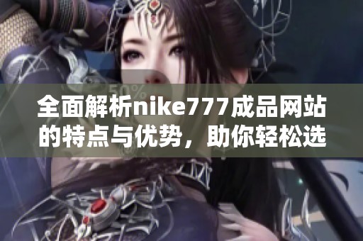 全面解析nike777成品网站的特点与优势，助你轻松选择优质运动鞋