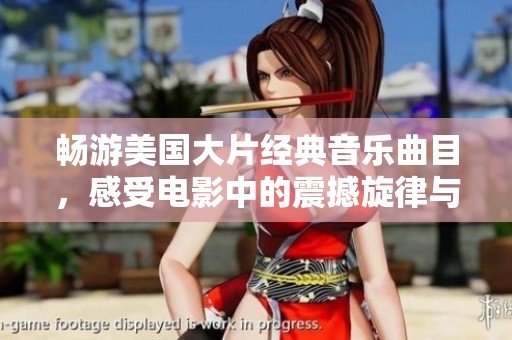 畅游美国大片经典音乐曲目，感受电影中的震撼旋律与情感之旅