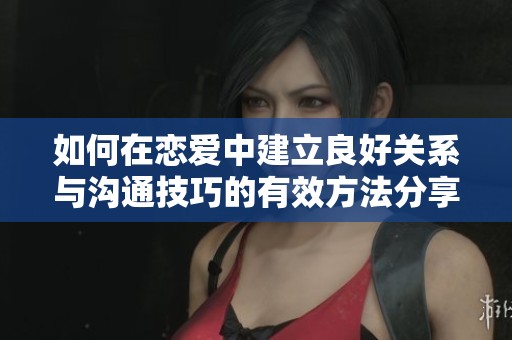 如何在恋爱中建立良好关系与沟通技巧的有效方法分享