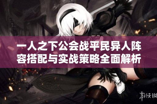 一人之下公会战平民异人阵容搭配与实战策略全面解析