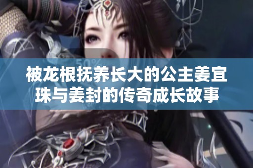 被龙根抚养长大的公主姜宜珠与姜封的传奇成长故事