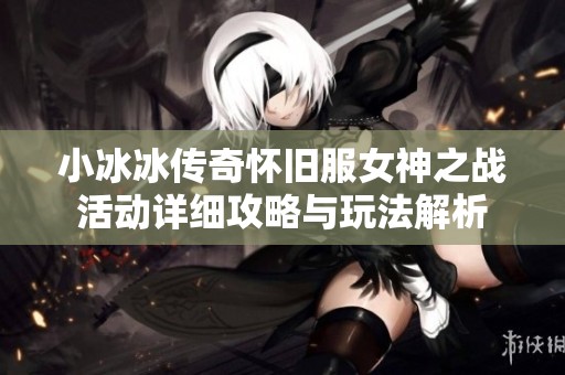 小冰冰传奇怀旧服女神之战活动详细攻略与玩法解析