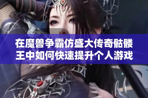 在魔兽争霸仿盛大传奇骷髅王中如何快速提升个人游戏实力与技巧