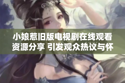 小娘惹旧版电视剧在线观看资源分享 引发观众热议与怀旧情感