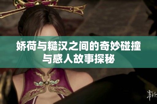 娇荷与糙汉之间的奇妙碰撞与感人故事探秘