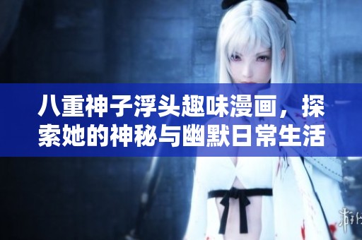 八重神子浮头趣味漫画，探索她的神秘与幽默日常生活