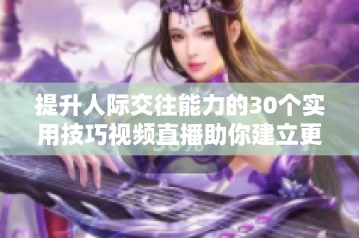 提升人际交往能力的30个实用技巧视频直播助你建立更好关系