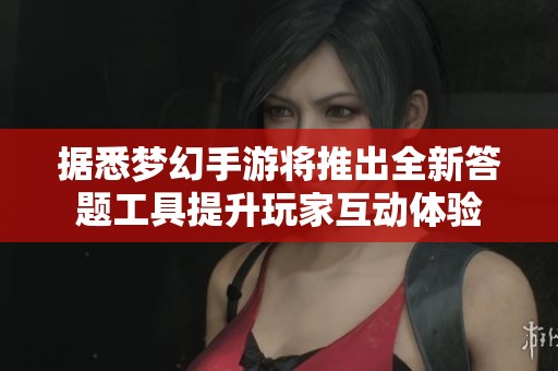 据悉梦幻手游将推出全新答题工具提升玩家互动体验