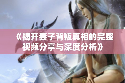 《揭开妻子背叛真相的完整视频分享与深度分析》