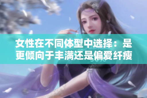 女性在不同体型中选择：是更倾向于丰满还是偏爱纤瘦的美感呢