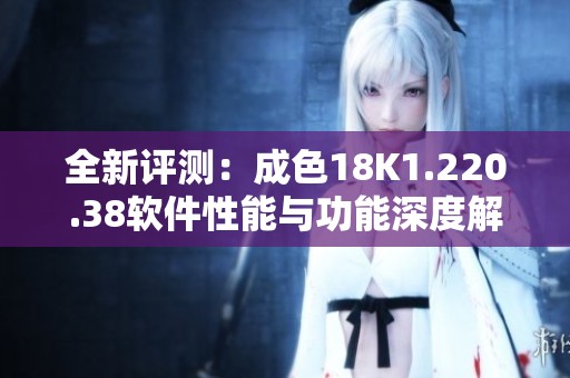 全新评测：成色18K1.220.38软件性能与功能深度解析