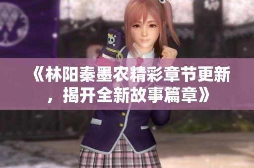 《林阳秦墨农精彩章节更新，揭开全新故事篇章》