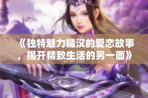 《独特魅力糙汉的爱恋故事，揭开精致生活的另一面》
