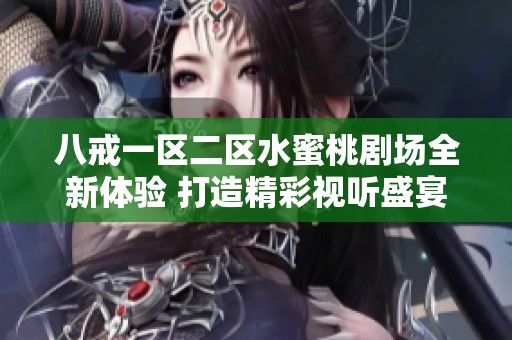 八戒一区二区水蜜桃剧场全新体验 打造精彩视听盛宴等你来享受