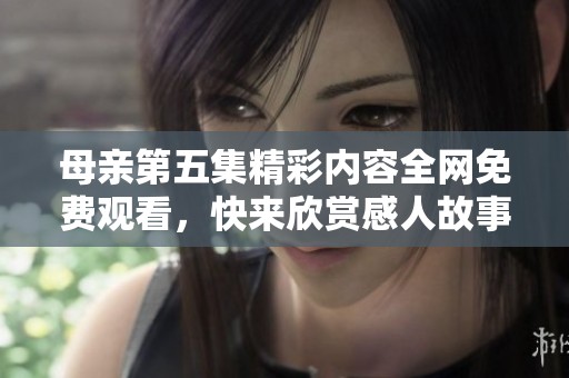母亲第五集精彩内容全网免费观看，快来欣赏感人故事吧