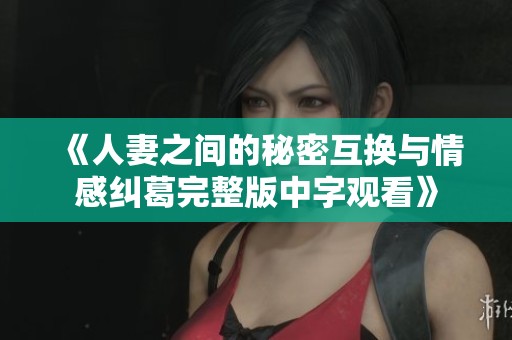 《人妻之间的秘密互换与情感纠葛完整版中字观看》