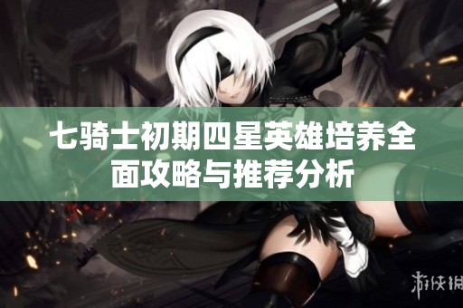 七骑士初期四星英雄培养全面攻略与推荐分析