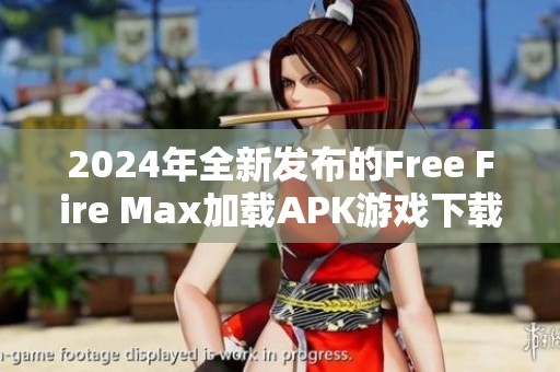 2024年全新发布的Free Fire Max加载APK游戏下载与安装指南