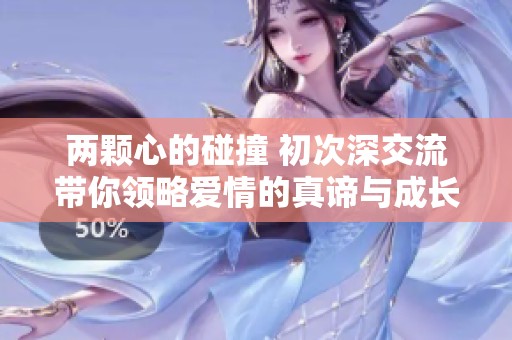 两颗心的碰撞 初次深交流带你领略爱情的真谛与成长