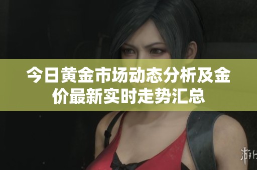 今日黄金市场动态分析及金价最新实时走势汇总