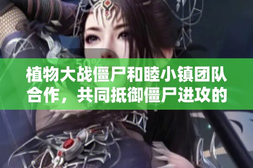 植物大战僵尸和睦小镇团队合作，共同抵御僵尸进攻的精彩解说