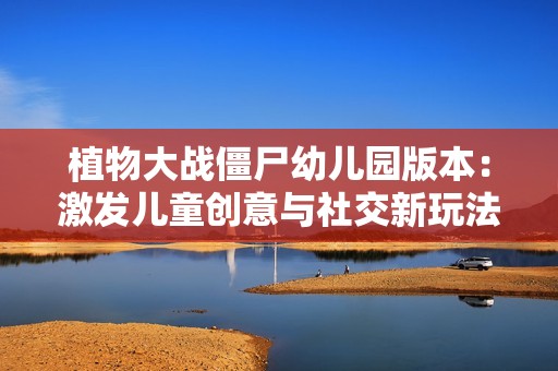 植物大战僵尸幼儿园版本：激发儿童创意与社交新玩法的萌趣世界