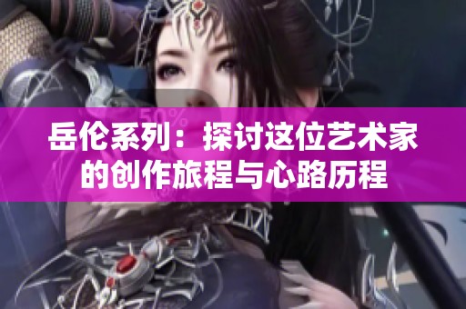 岳伦系列：探讨这位艺术家的创作旅程与心路历程