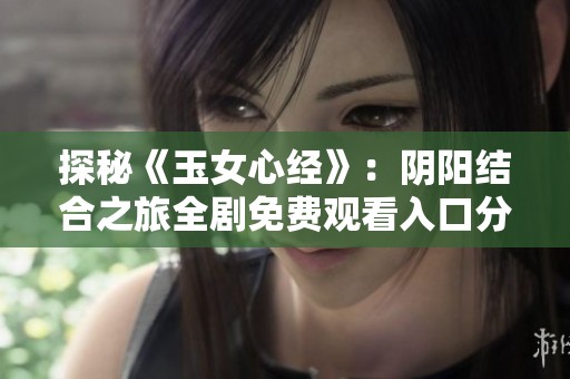 探秘《玉女心经》：阴阳结合之旅全剧免费观看入口分享