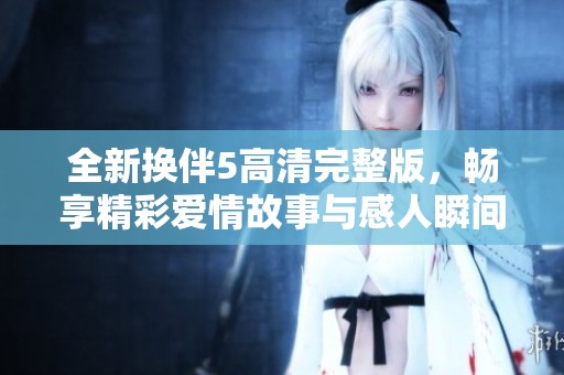 全新换伴5高清完整版，畅享精彩爱情故事与感人瞬间