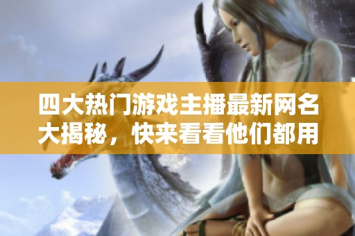 四大热门游戏主播最新网名大揭秘，快来看看他们都用什么名字吧！