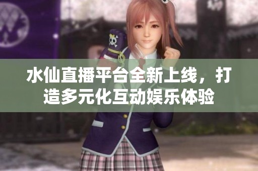 水仙直播平台全新上线，打造多元化互动娱乐体验