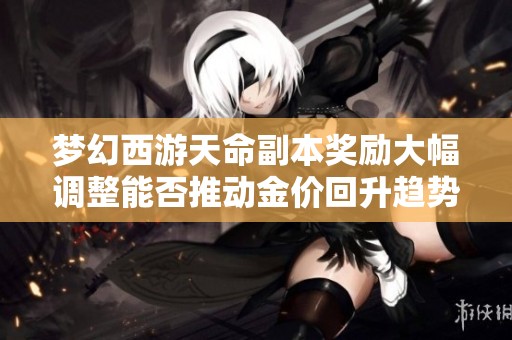 梦幻西游天命副本奖励大幅调整能否推动金价回升趋势？