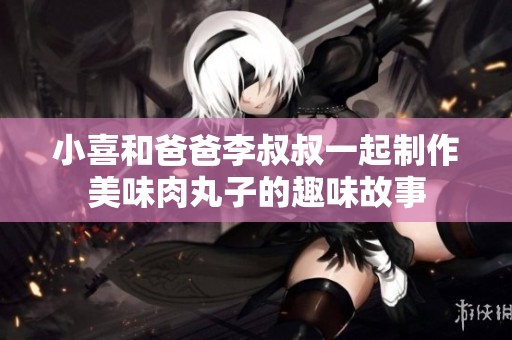 小喜和爸爸李叔叔一起制作美味肉丸子的趣味故事