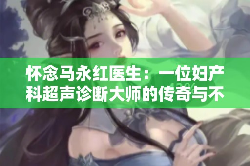 怀念马永红医生：一位妇产科超声诊断大师的传奇与不朽遗愿