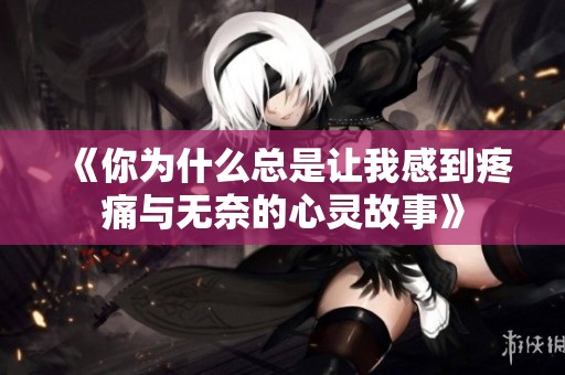 《你为什么总是让我感到疼痛与无奈的心灵故事》
