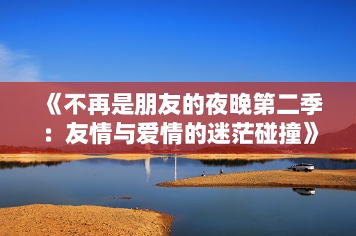 《不再是朋友的夜晚第二季：友情与爱情的迷茫碰撞》