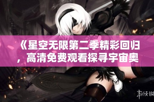 《星空无限第二季精彩回归，高清免费观看探寻宇宙奥秘》