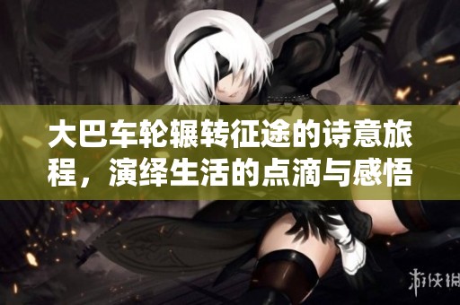 大巴车轮辗转征途的诗意旅程，演绎生活的点滴与感悟