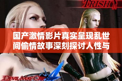 国产激情影片真实呈现乱世间偷情故事深刻探讨人性与欲望