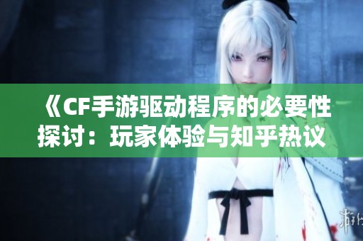 《CF手游驱动程序的必要性探讨：玩家体验与知乎热议全解析》