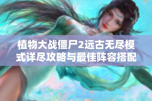 植物大战僵尸2远古无尽模式详尽攻略与最佳阵容搭配解析