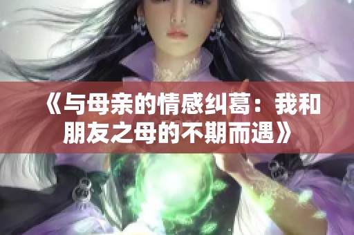 《与母亲的情感纠葛：我和朋友之母的不期而遇》
