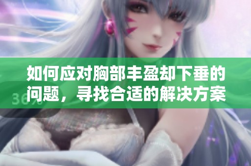 如何应对胸部丰盈却下垂的问题，寻找合适的解决方案